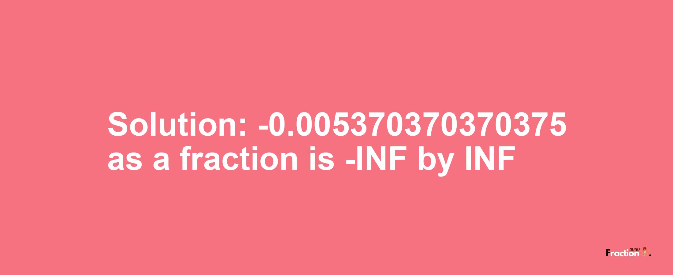 Solution:-0.005370370370375 as a fraction is -INF/INF